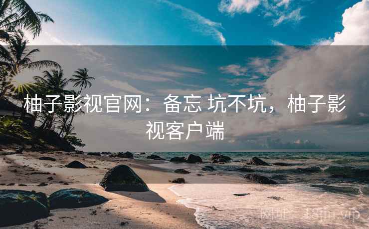 柚子影视官网:备忘 坑不坑,柚子影视客户端 柚子影视官网:备忘 坑不坑,柚子影视客户端
