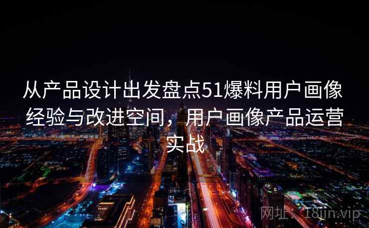 从产品设计出发盘点51爆料用户画像 经验与改进空间，用户画像产品运营实战