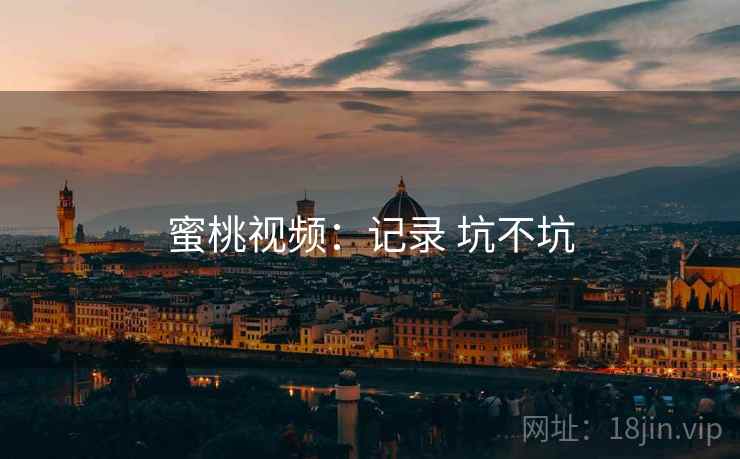 蜜桃视频：记录 坑不坑