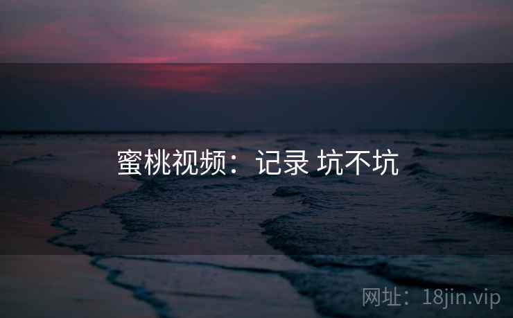蜜桃视频：记录 坑不坑
