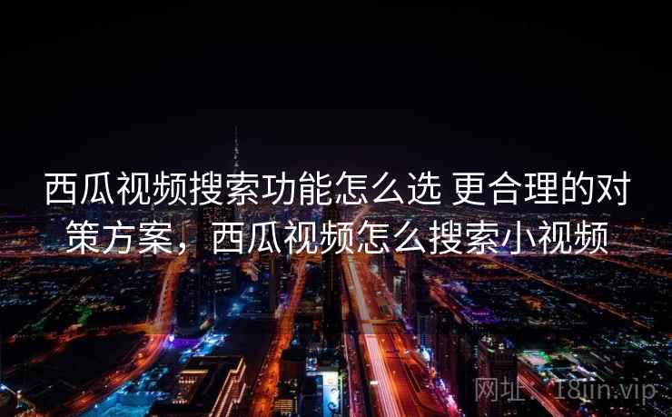 西瓜视频搜索功能怎么选 更合理的对策方案，西瓜视频怎么搜索小视频