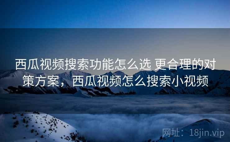 西瓜视频搜索功能怎么选 更合理的对策方案，西瓜视频怎么搜索小视频