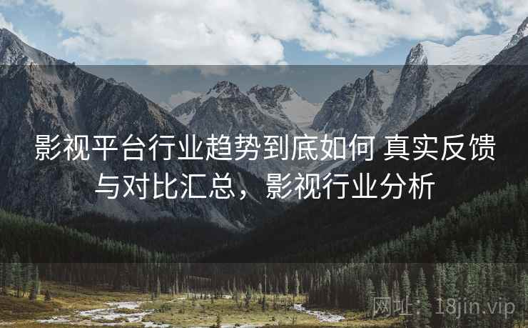 影视平台行业趋势到底如何 真实反馈与对比汇总，影视行业分析