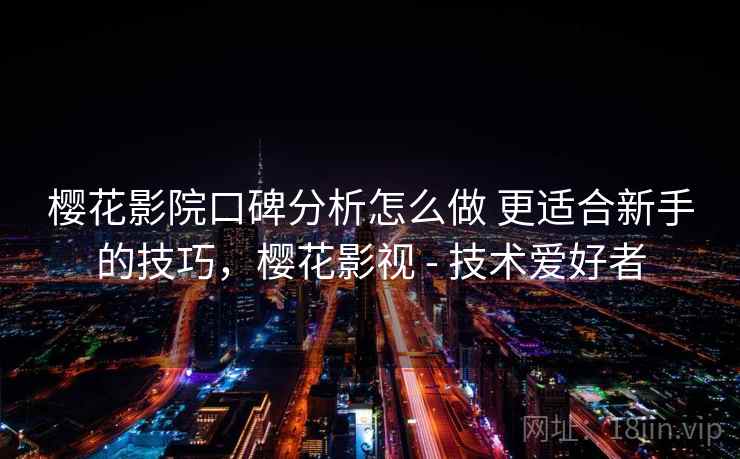 樱花影院口碑分析怎么做 更适合新手的技巧，樱花影视 - 技术爱好者