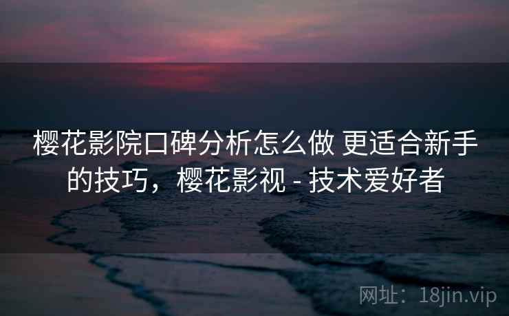 樱花影院口碑分析怎么做 更适合新手的技巧，樱花影视 - 技术爱好者