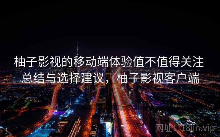 柚子影视的移动端体验值不值得关注 总结与选择建议，柚子影视客户端