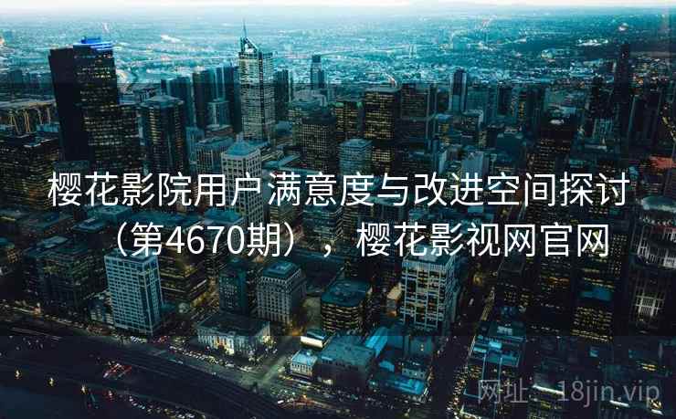 樱花影院用户满意度与改进空间探讨（第4670期），樱花影视网官网