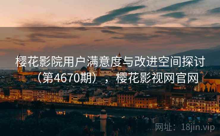 樱花影院用户满意度与改进空间探讨（第4670期），樱花影视网官网