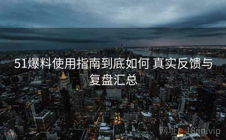 51爆料使用指南到底如何 真实反馈与复盘汇总