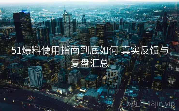 51爆料使用指南到底如何 真实反馈与复盘汇总