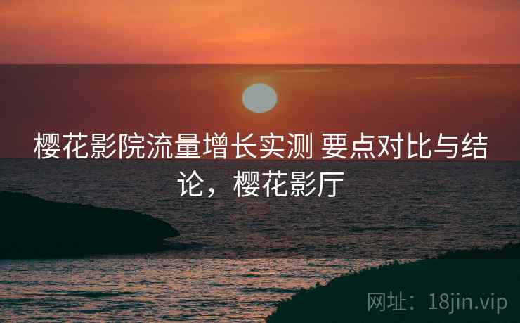 樱花影院流量增长实测 要点对比与结论，樱花影厅