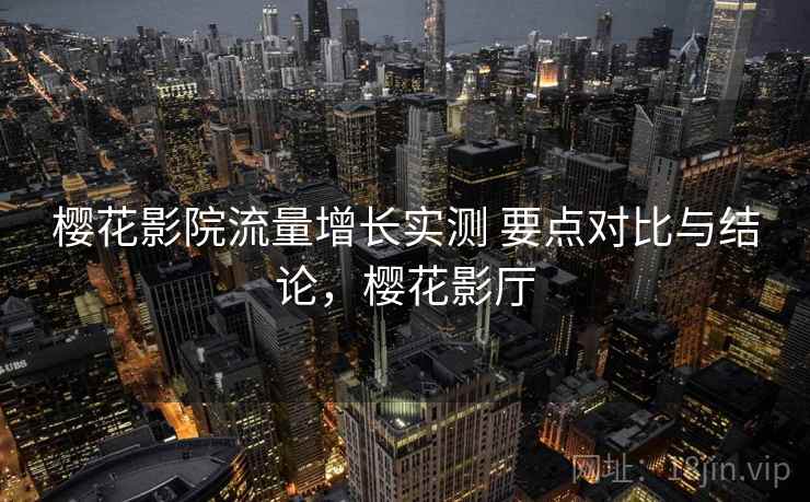 樱花影院流量增长实测 要点对比与结论，樱花影厅