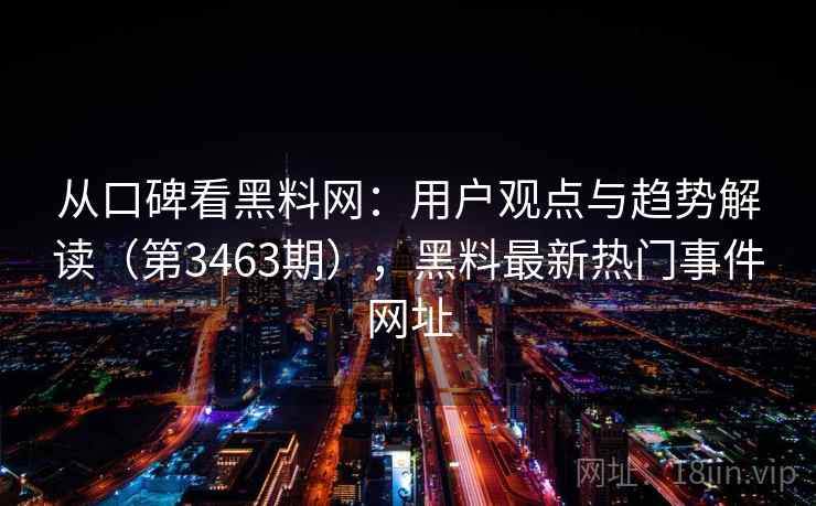 从口碑看黑料网：用户观点与趋势解读（第3463期），黑料最新热门事件网址