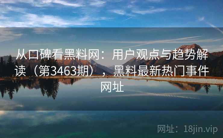 从口碑看黑料网：用户观点与趋势解读（第3463期），黑料最新热门事件网址
