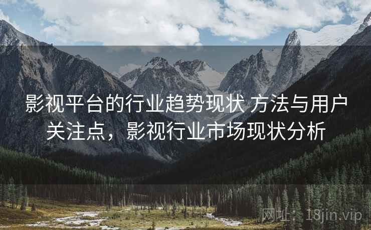 影视平台的行业趋势现状 方法与用户关注点，影视行业市场现状分析