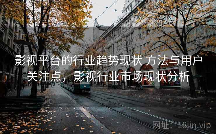 影视平台的行业趋势现状 方法与用户关注点，影视行业市场现状分析