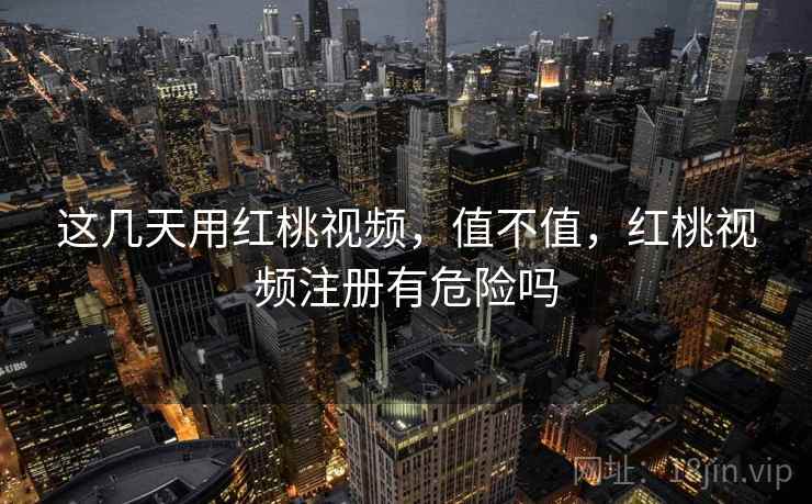这几天用红桃视频，值不值，红桃视频注册有危险吗