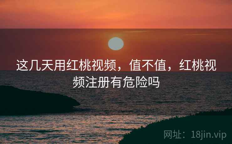 这几天用红桃视频，值不值，红桃视频注册有危险吗