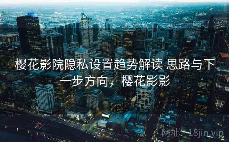 樱花影院隐私设置趋势解读 思路与下一步方向，樱花影影