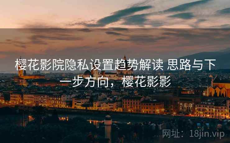 樱花影院隐私设置趋势解读 思路与下一步方向，樱花影影