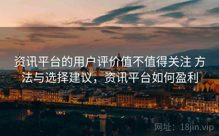 资讯平台的用户评价值不值得关注 方法与选择建议，资讯平台如何盈利