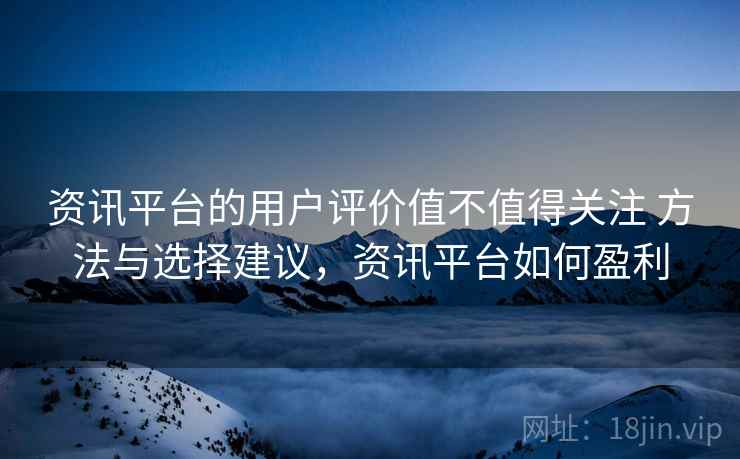 资讯平台的用户评价值不值得关注 方法与选择建议，资讯平台如何盈利