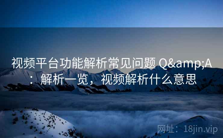视频平台功能解析常见问题 Q&A：解析一览，视频解析什么意思
