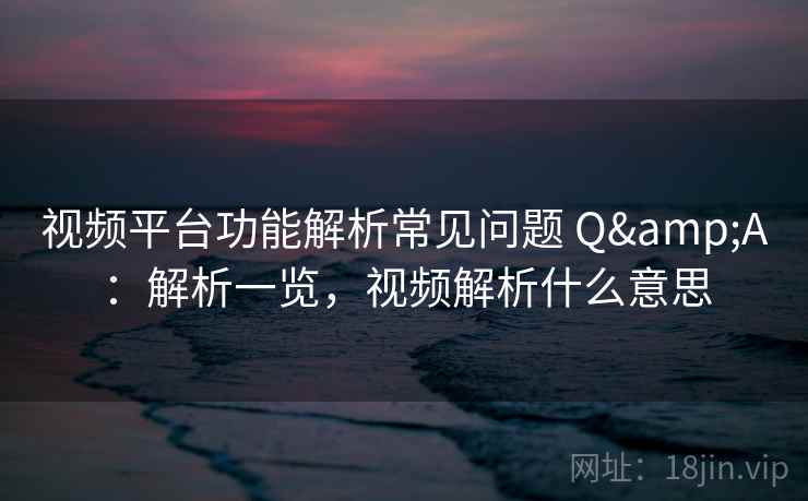 视频平台功能解析常见问题 Q&A：解析一览，视频解析什么意思