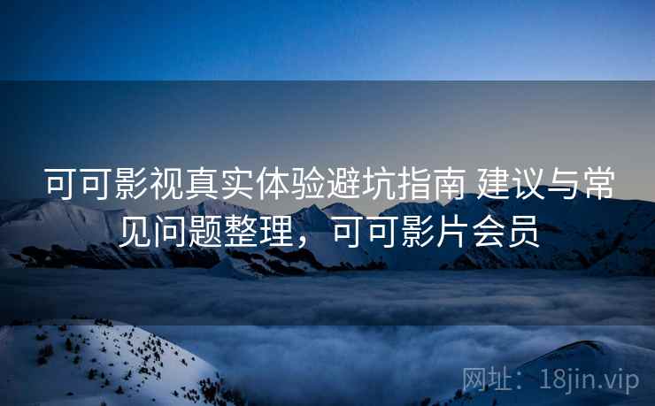 可可影视真实体验避坑指南 建议与常见问题整理，可可影片会员