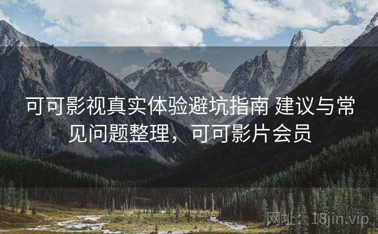 可可影视真实体验避坑指南 建议与常见问题整理，可可影片会员