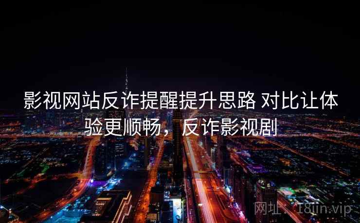 影视网站反诈提醒提升思路 对比让体验更顺畅，反诈影视剧