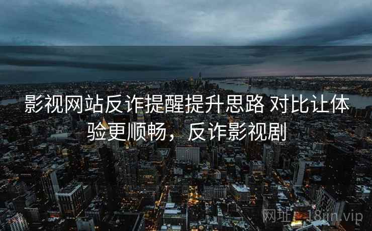 影视网站反诈提醒提升思路 对比让体验更顺畅，反诈影视剧
