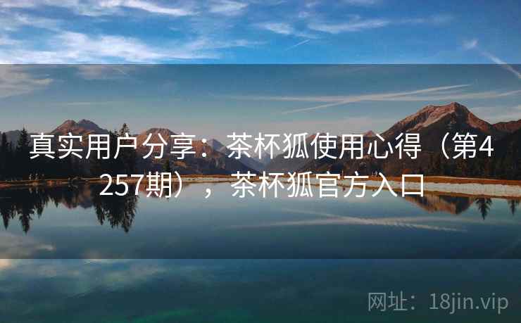 真实用户分享：茶杯狐使用心得（第4257期），茶杯狐官方入口