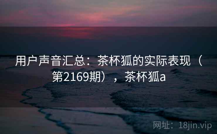 用户声音汇总：茶杯狐的实际表现（第2169期），茶杯狐a