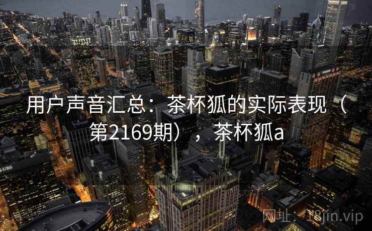 用户声音汇总：茶杯狐的实际表现（第2169期），茶杯狐a