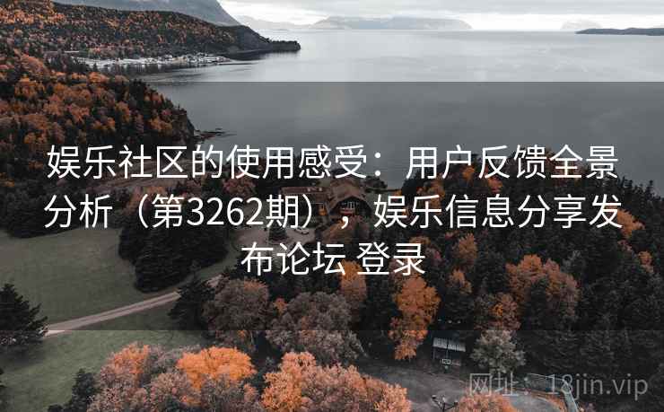 娱乐社区的使用感受：用户反馈全景分析（第3262期），娱乐信息分享发布论坛 登录