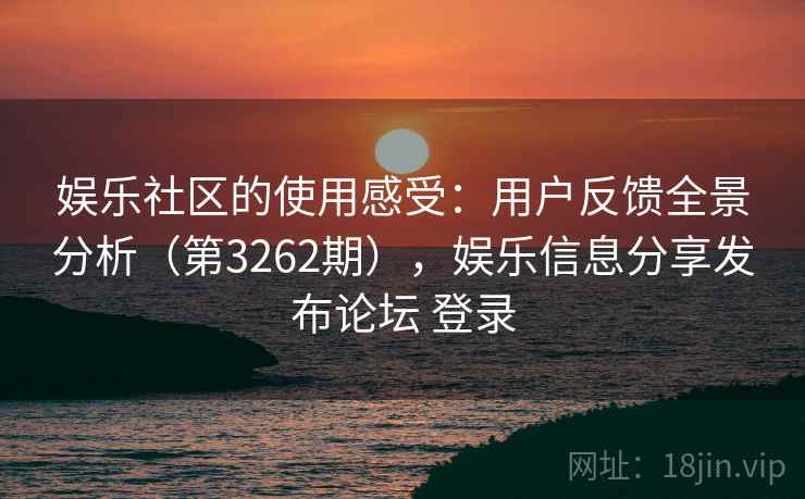 娱乐社区的使用感受:用户反馈全景分析(第3262期),娱乐信息分享发布论坛 登录 娱乐社区的使用感受:用户反馈全景分析(第3262期),娱乐信息分享发布论坛 登录