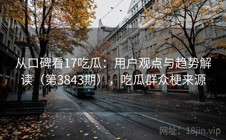 从口碑看17吃瓜：用户观点与趋势解读（第3843期），吃瓜群众梗来源
