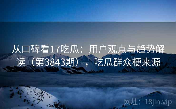 从口碑看17吃瓜：用户观点与趋势解读（第3843期），吃瓜群众梗来源