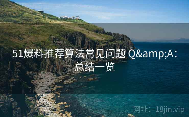 51爆料推荐算法常见问题 Q&A：总结一览