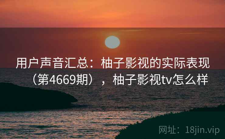 用户声音汇总：柚子影视的实际表现（第4669期），柚子影视tv怎么样