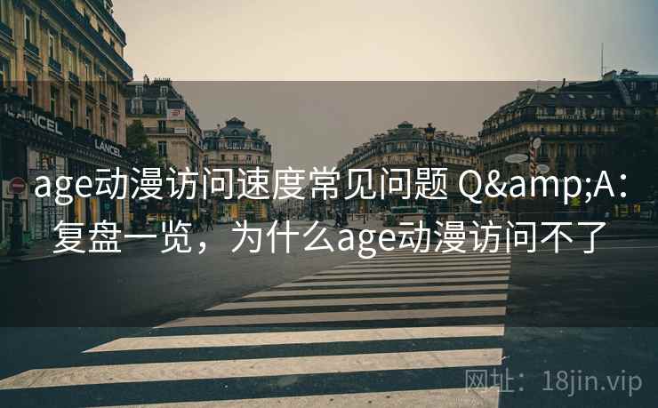 age动漫访问速度常见问题 Q&A：复盘一览，为什么age动漫访问不了