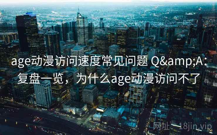 age动漫访问速度常见问题 Q&A：复盘一览，为什么age动漫访问不了