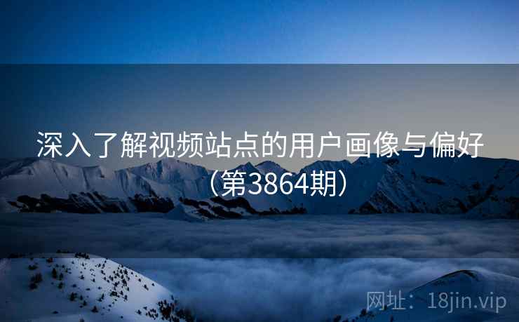 深入了解视频站点的用户画像与偏好（第3864期）
