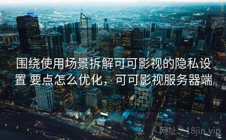 围绕使用场景拆解可可影视的隐私设置 要点怎么优化，可可影视服务器端