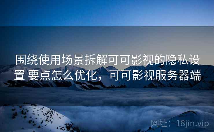 围绕使用场景拆解可可影视的隐私设置 要点怎么优化，可可影视服务器端