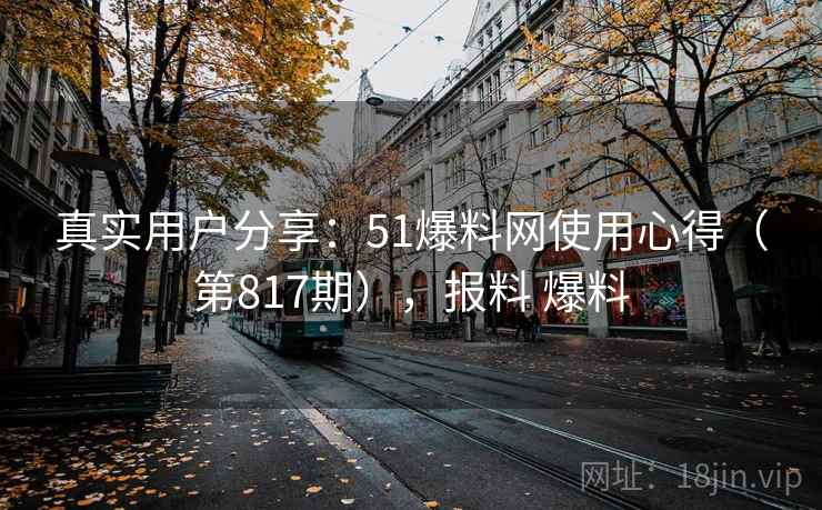 真实用户分享：51爆料网使用心得（第817期），报料 爆料