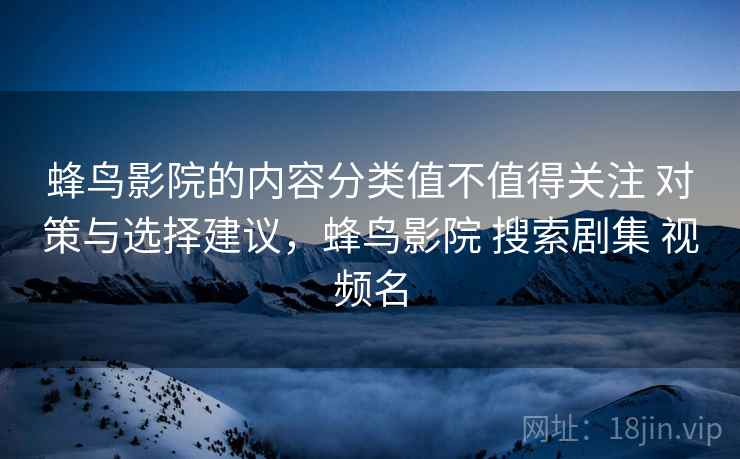 蜂鸟影院的内容分类值不值得关注 对策与选择建议，蜂鸟影院 搜索剧集 视频名