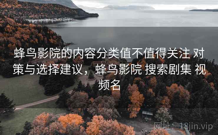 蜂鸟影院的内容分类值不值得关注 对策与选择建议，蜂鸟影院 搜索剧集 视频名