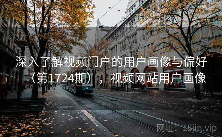 深入了解视频门户的用户画像与偏好（第1724期），视频网站用户画像